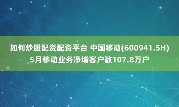 如何炒股配资配资平台 中国移动(600941.SH)5月移动业务净增客户数107.8万户