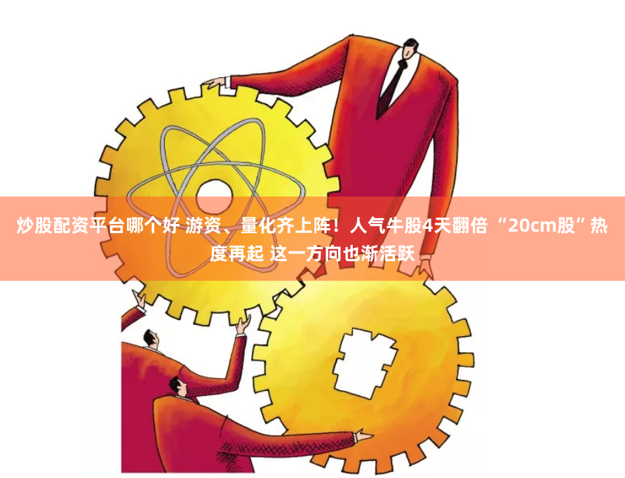 炒股配资平台哪个好 游资、量化齐上阵！人气牛股4天翻倍 “20cm股”热度再起 这一方向也渐活跃