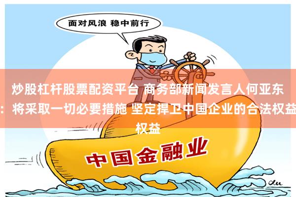 炒股杠杆股票配资平台 商务部新闻发言人何亚东：将采取一切必要措施 坚定捍卫中国企业的合法权益