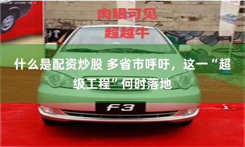 什么是配资炒股 多省市呼吁，这一“超级工程”何时落地