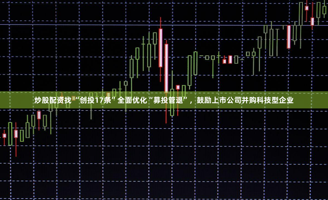 炒股配资找 “创投17条”全面优化“募投管退”，鼓励上市公司并购科技型企业