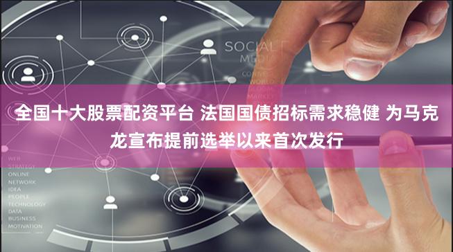 全国十大股票配资平台 法国国债招标需求稳健 为马克龙宣布提前选举以来首次发行