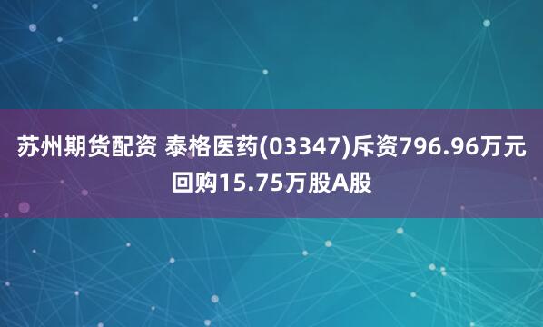 苏州期货配资 泰格医药(03347)斥资796.96万元回购15.75万股A股