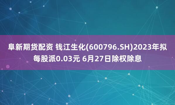 阜新期货配资 钱江生化(600796.SH)2023年拟每股派0.03元 6月27日除权除息