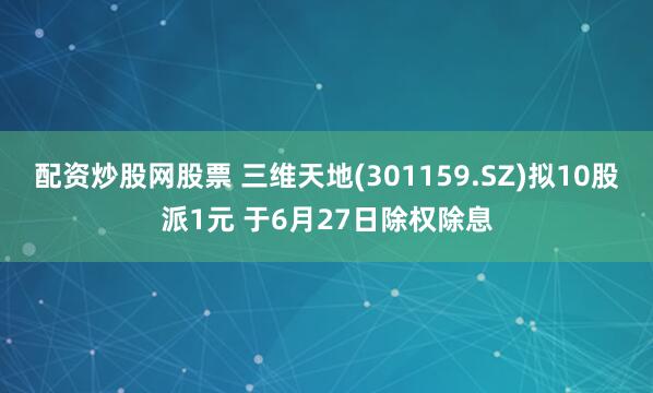 配资炒股网股票 三维天地(301159.SZ)拟10股派1元 于6月27日除权除息