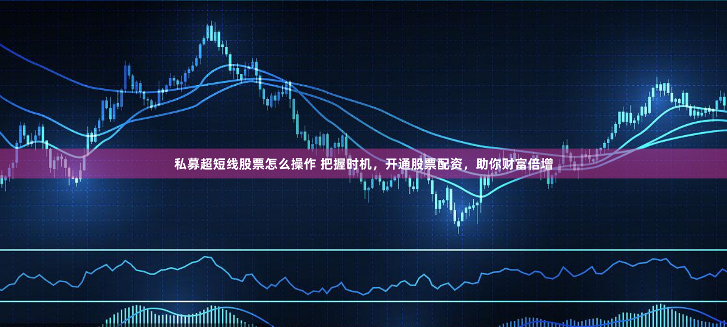 私募超短线股票怎么操作 把握时机,开通股票配资,助你财富倍增