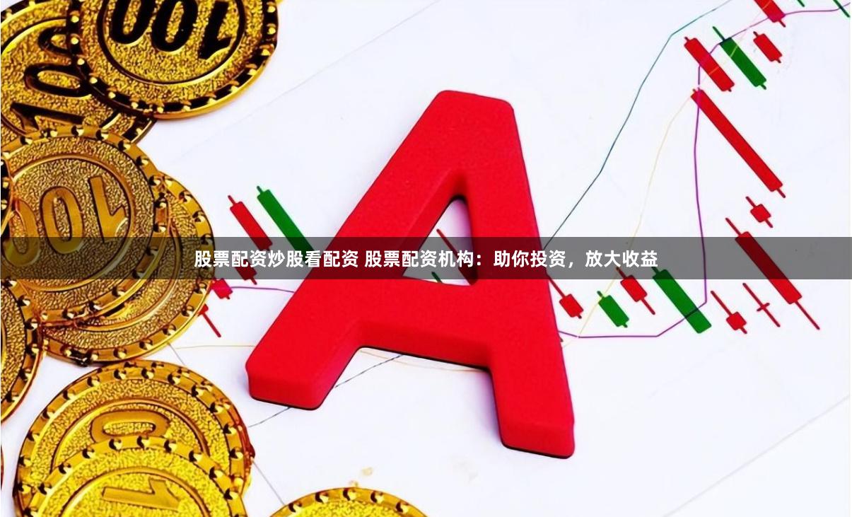 股票配资炒股看配资 股票配资机构：助你投资，放大收益