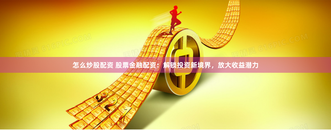 怎么炒股配资 股票金融配资：解锁投资新境界，放大收益潜力