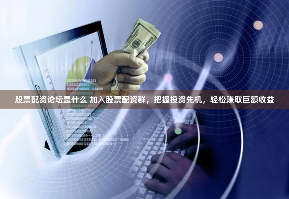 股票配资论坛是什么 加入股票配资群，把握投资先机，轻松赚取巨额收益
