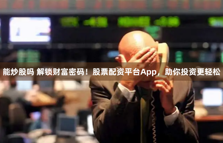 能炒股吗 解锁财富密码！股票配资平台App，助你投资更轻松