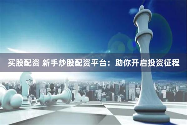 买股配资 新手炒股配资平台：助你开启投资征程