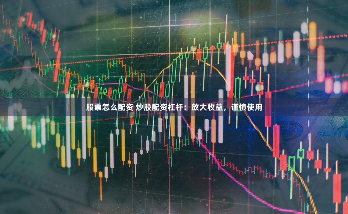 股票怎么配资 炒股配资杠杆：放大收益，谨慎使用