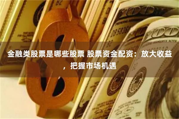 金融类股票是哪些股票 股票资金配资：放大收益，把握市场机遇