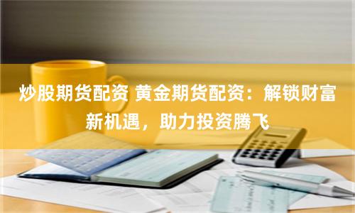 炒股期货配资 黄金期货配资：解锁财富新机遇，助力投资腾飞