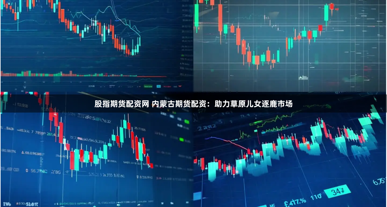股指期货配资网 内蒙古期货配资：助力草原儿女逐鹿市场