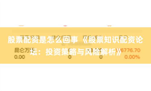 股票配资是怎么回事 《股票知识配资论坛：投资策略与风险解析》