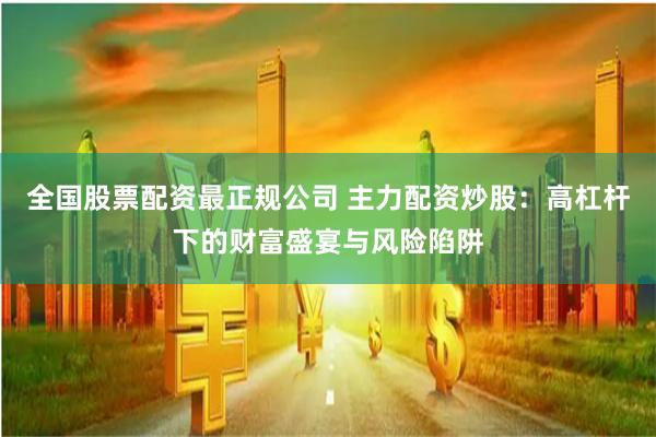 全国股票配资最正规公司 主力配资炒股：高杠杆下的财富盛宴与风险陷阱
