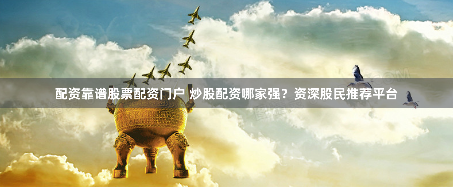 配资靠谱股票配资门户 炒股配资哪家强？资深股民推荐平台