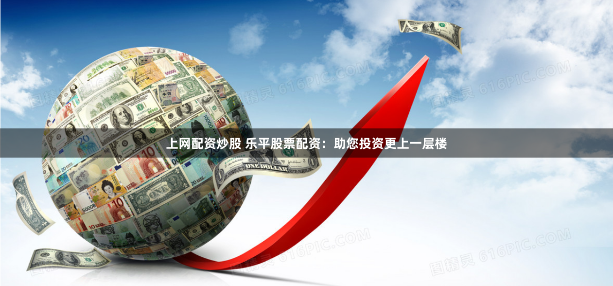 上网配资炒股 乐平股票配资：助您投资更上一层楼