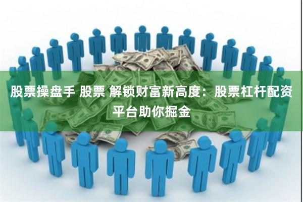 股票操盘手 股票 解锁财富新高度：股票杠杆配资平台助你掘金
