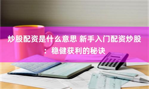 炒股配资是什么意思 新手入门配资炒股：稳健获利的秘诀