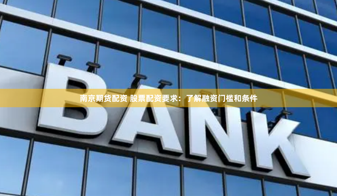 南京期货配资 股票配资要求：了解融资门槛和条件