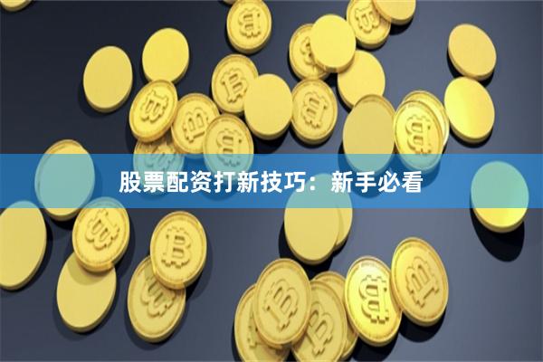 股票配资打新技巧：新手必看