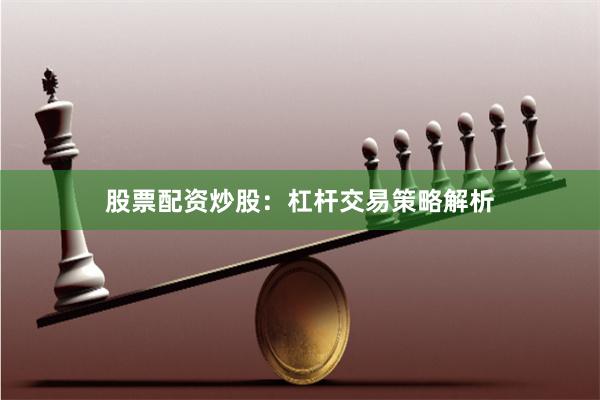 股票配资炒股:杠杆交易策略解析