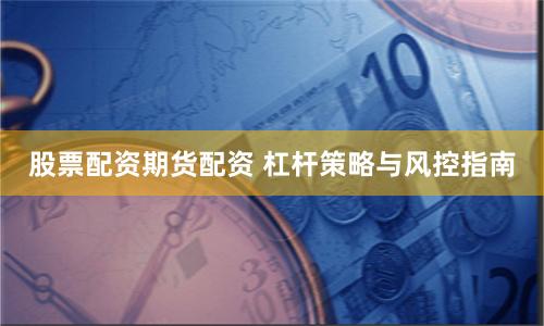 股票配资期货配资 杠杆策略与风控指南
