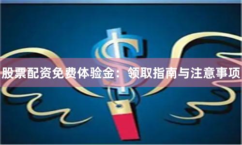股票配资免费体验金：领取指南与注意事项