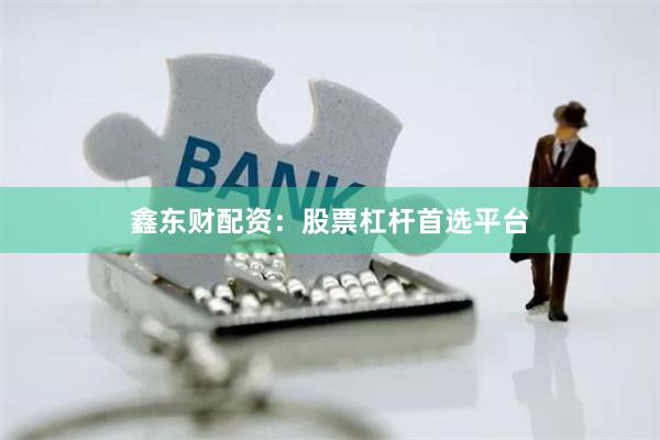 鑫东财配资：股票杠杆首选平台