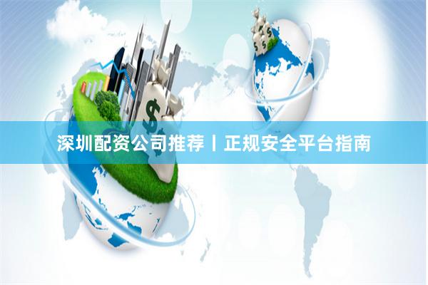深圳配资公司推荐丨正规安全平台指南