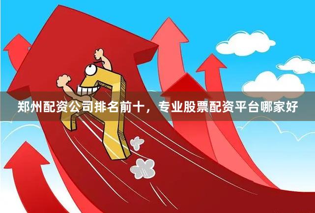 郑州配资公司排名前十，专业股票配资平台哪家好