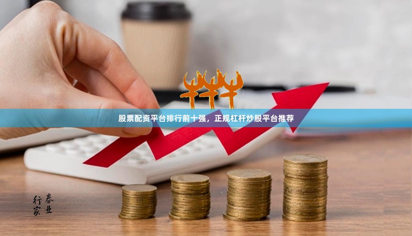 股票配资平台排行前十强，正规杠杆炒股平台推荐