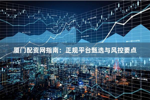 厦门配资网指南：正规平台甄选与风控要点